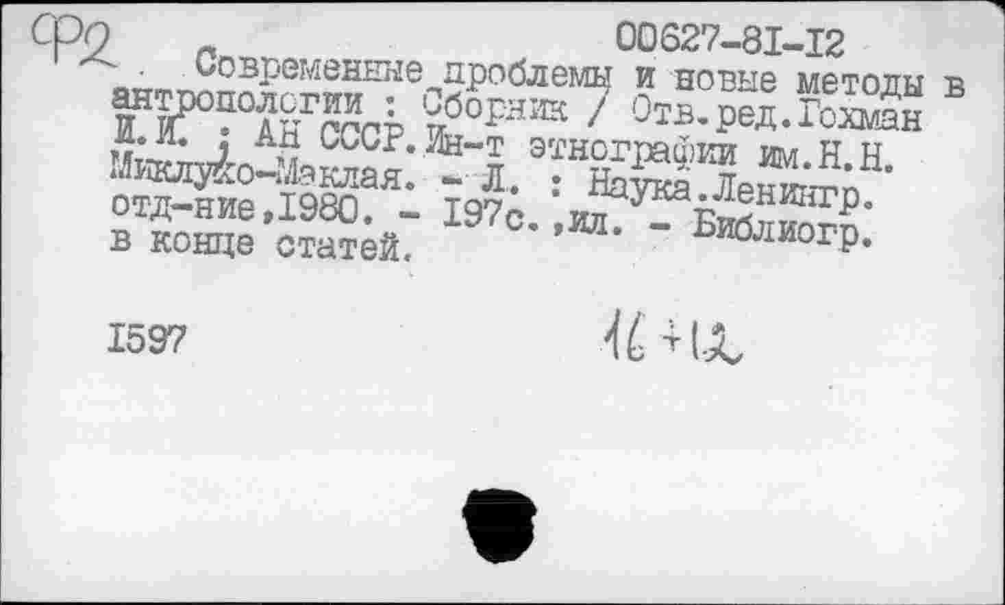 ﻿'	„„	00627-81-12
вгтт^овРеменные проблемы и новые методы в FF?°AHraU иборИ!В '
ССС?’ЛН“Т этнографии им.Н.Н ликлуко-Маклая. -Л. : Havres Лрніг™ отд-ние,І980. - I97c в конце статей. ’	" Библи°гр.
1597